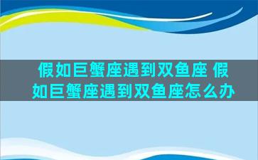 假如巨蟹座遇到双鱼座 假如巨蟹座遇到双鱼座怎么办